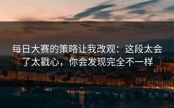 每日大赛的策略让我改观：这段太会了太戳心，你会发现完全不一样