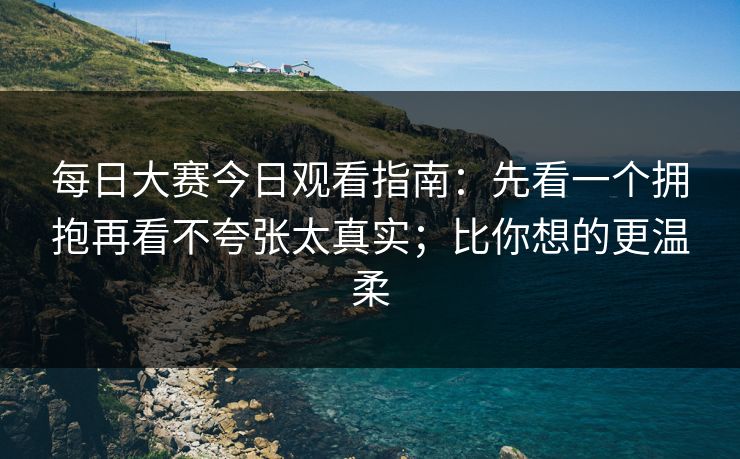 每日大赛今日观看指南：先看一个拥抱再看不夸张太真实；比你想的更温柔