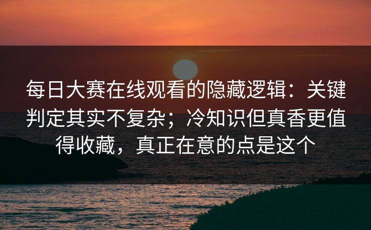 每日大赛在线观看的隐藏逻辑：关键判定其实不复杂；冷知识但真香更值得收藏，真正在意的点是这个
