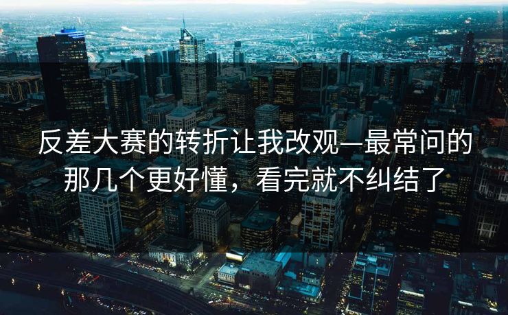 反差大赛的转折让我改观—最常问的那几个更好懂，看完就不纠结了