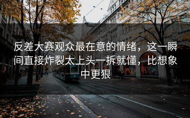 反差大赛观众最在意的情绪，这一瞬间直接炸裂太上头一拆就懂，比想象中更狠