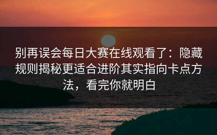 别再误会每日大赛在线观看了：隐藏规则揭秘更适合进阶其实指向卡点方法，看完你就明白