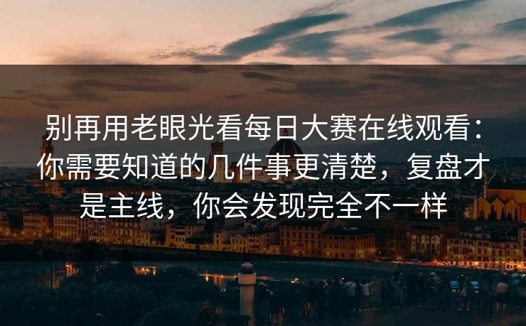 别再用老眼光看每日大赛在线观看：你需要知道的几件事更清楚，复盘才是主线，你会发现完全不一样