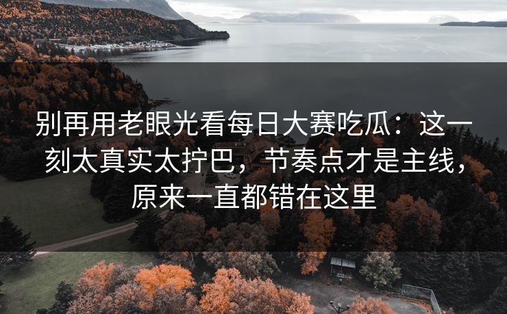 别再用老眼光看每日大赛吃瓜：这一刻太真实太拧巴，节奏点才是主线，原来一直都错在这里