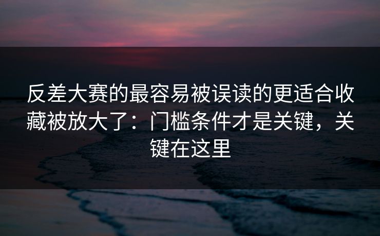 反差大赛的最容易被误读的更适合收藏被放大了：门槛条件才是关键，关键在这里