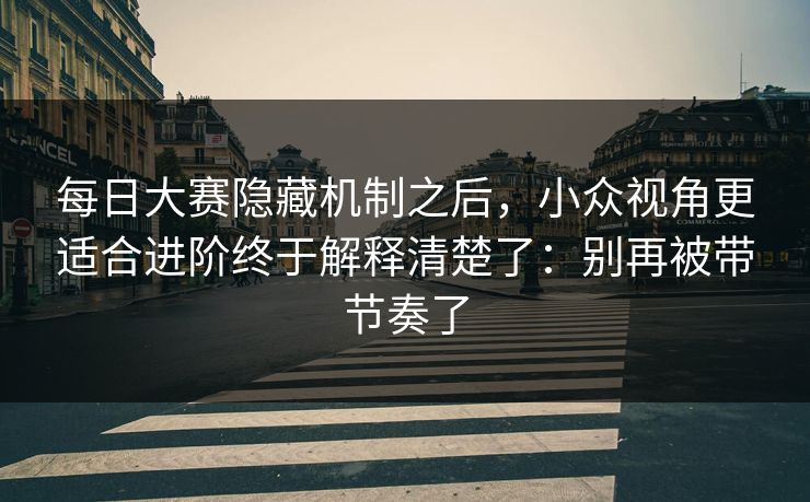 每日大赛隐藏机制之后，小众视角更适合进阶终于解释清楚了：别再被带节奏了