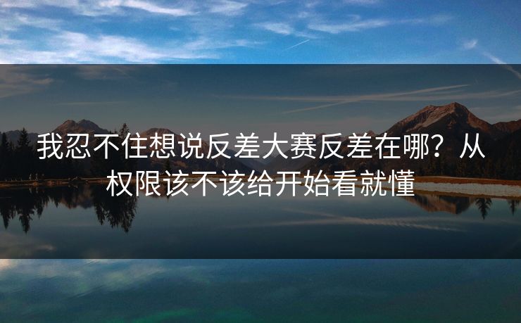 我忍不住想说反差大赛反差在哪？从权限该不该给开始看就懂
