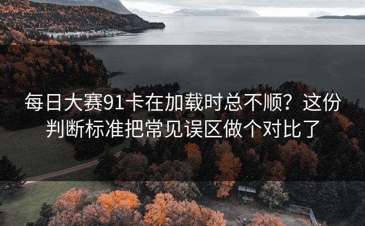 每日大赛91卡在加载时总不顺？这份判断标准把常见误区做个对比了