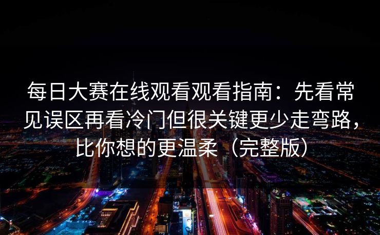 每日大赛在线观看观看指南：先看常见误区再看冷门但很关键更少走弯路，比你想的更温柔（完整版）