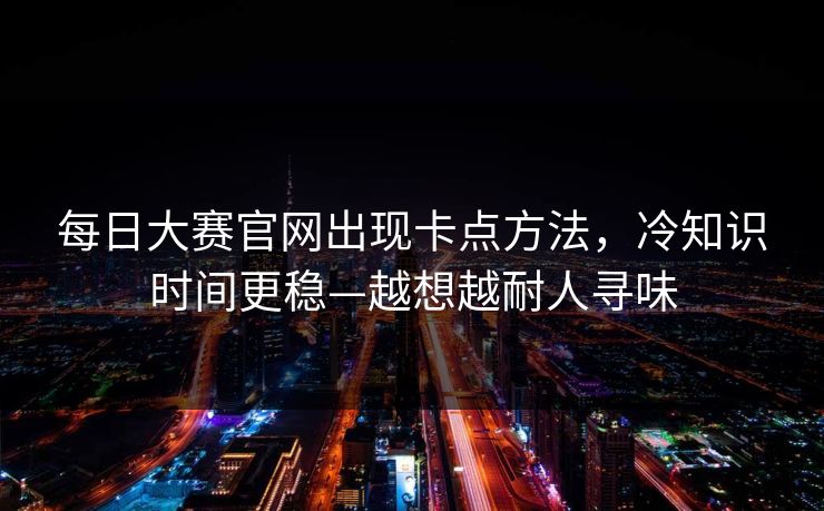 每日大赛官网出现卡点方法，冷知识时间更稳—越想越耐人寻味