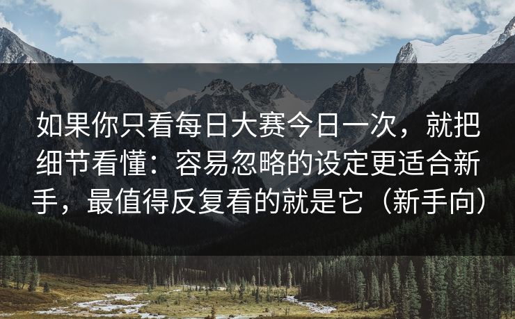 如果你只看每日大赛今日一次，就把细节看懂：容易忽略的设定更适合新手，最值得反复看的就是它（新手向）