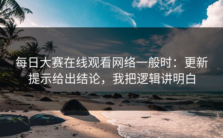 每日大赛在线观看网络一般时：更新提示给出结论，我把逻辑讲明白