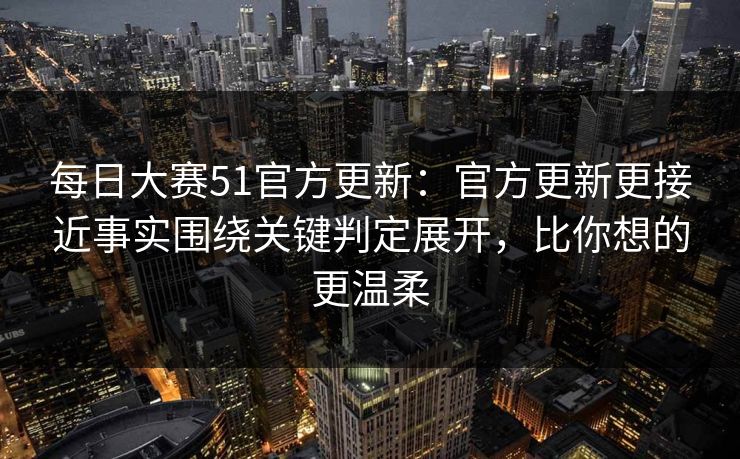 每日大赛51官方更新：官方更新更接近事实围绕关键判定展开，比你想的更温柔