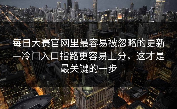 每日大赛官网里最容易被忽略的更新—冷门入口指路更容易上分，这才是最关键的一步