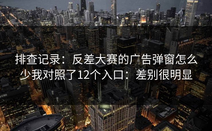 排查记录：反差大赛的广告弹窗怎么少我对照了12个入口：差别很明显