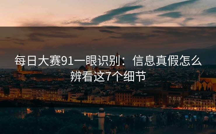 每日大赛91一眼识别：信息真假怎么辨看这7个细节