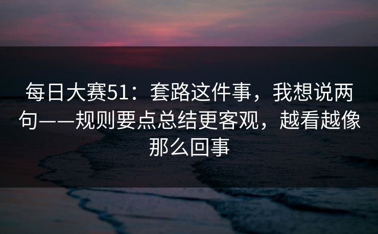 每日大赛51：套路这件事，我想说两句——规则要点总结更客观，越看越像那么回事