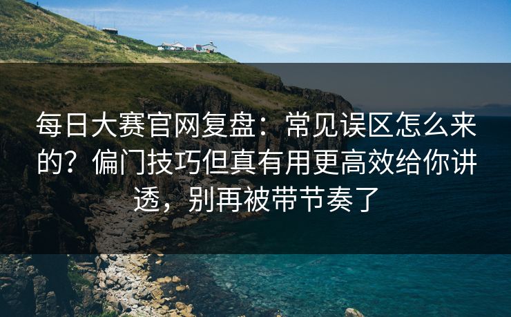 每日大赛官网复盘:常见误区怎么来的?偏门技巧但真有用更高效给你讲透,别再被带节奏了 每日大赛官网复盘:常见误区怎么来的?偏门技巧但真有用更高效给你讲透,别再被带节奏了