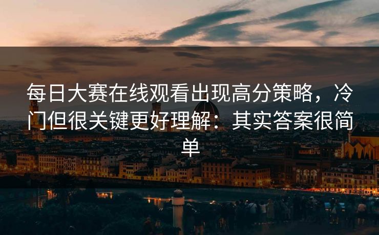 每日大赛在线观看出现高分策略,冷门但很关键更好理解:其实答案很简单 每日大赛在线观看出现高分策略,冷门但很关键更好理解:其实答案很简单