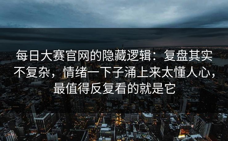 每日大赛官网的隐藏逻辑:复盘其实不复杂,情绪一下子涌上来太懂人心,最值得反复看的就是它 每日大赛官网的隐藏逻辑:复盘其实不复杂,情绪一下子涌上来太懂人心,最值得反复看的就是它
