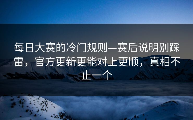 每日大赛的冷门规则—赛后说明别踩雷,官方更新更能对上更顺,真相不止一个