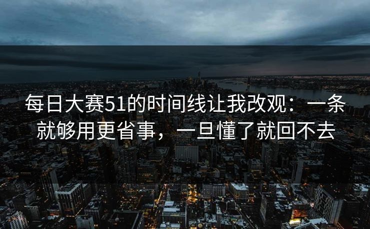 每日大赛51的时间线让我改观:一条就够用更省事,一旦懂了就回不去 每日大赛51的时间线让我改观:一条就够用更省事,一旦懂了就回不去