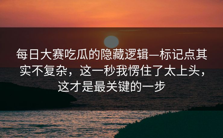 每日大赛吃瓜的隐藏逻辑—标记点其实不复杂，这一秒我愣住了太上头，这才是最关键的一步