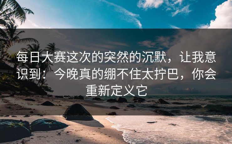 每日大赛这次的突然的沉默,让我意识到:今晚真的绷不住太拧巴,你会重新定义它