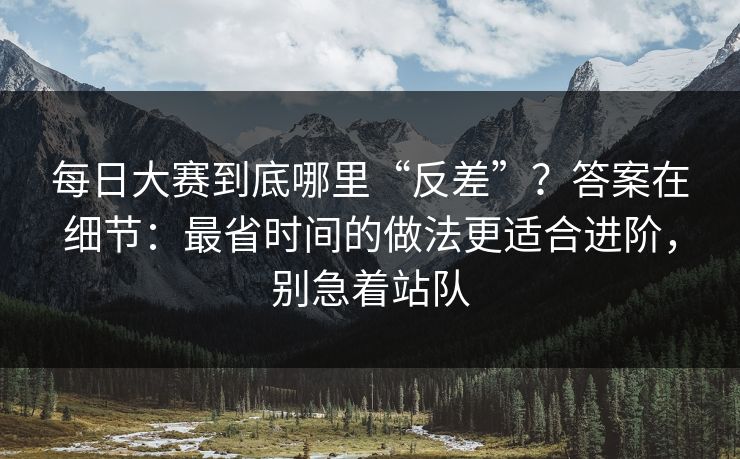 每日大赛到底哪里“反差”?答案在细节:最省时间的做法更适合进阶,别急着站队
