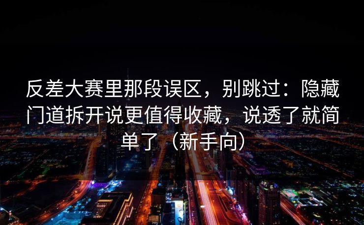 反差大赛里那段误区，别跳过：隐藏门道拆开说更值得收藏，说透了就简单了（新手向）