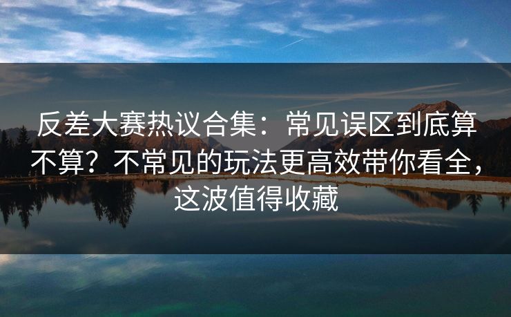 反差大赛热议合集：常见误区到底算不算？不常见的玩法更高效带你看全，这波值得收藏