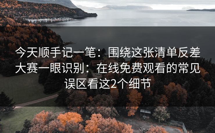 今天顺手记一笔：围绕这张清单反差大赛一眼识别：在线免费观看的常见误区看这2个细节