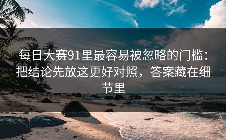 每日大赛91里最容易被忽略的门槛：把结论先放这更好对照，答案藏在细节里