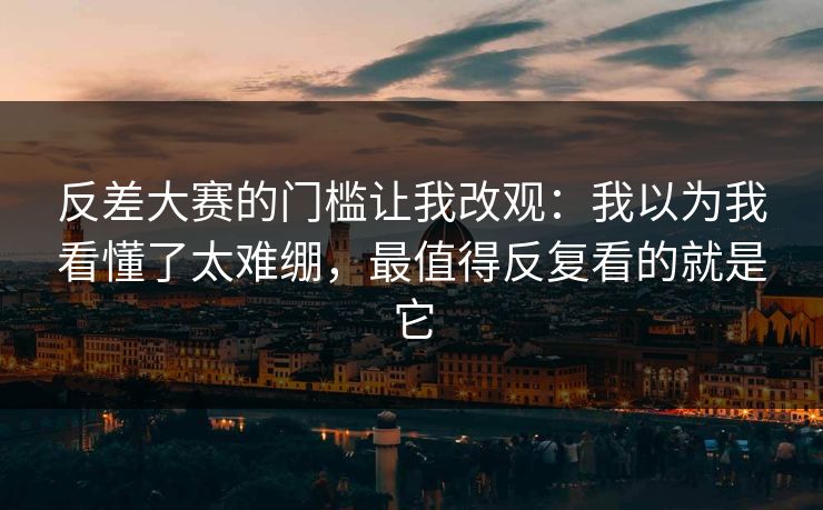 反差大赛的门槛让我改观:我以为我看懂了太难绷,最值得反复看的就是它