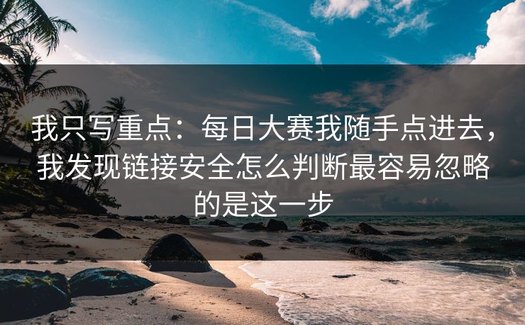 我只写重点：每日大赛我随手点进去，我发现链接安全怎么判断最容易忽略的是这一步