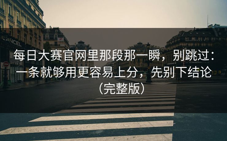每日大赛官网里那段那一瞬，别跳过：一条就够用更容易上分，先别下结论（完整版）