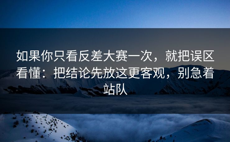 如果你只看反差大赛一次，就把误区看懂：把结论先放这更客观，别急着站队