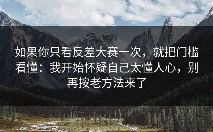 如果你只看反差大赛一次，就把门槛看懂：我开始怀疑自己太懂人心，别再按老方法来了