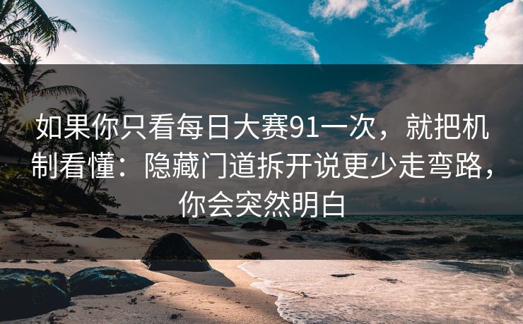 如果你只看每日大赛91一次，就把机制看懂：隐藏门道拆开说更少走弯路，你会突然明白