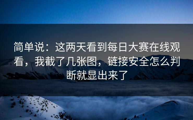 简单说：这两天看到每日大赛在线观看，我截了几张图，链接安全怎么判断就显出来了