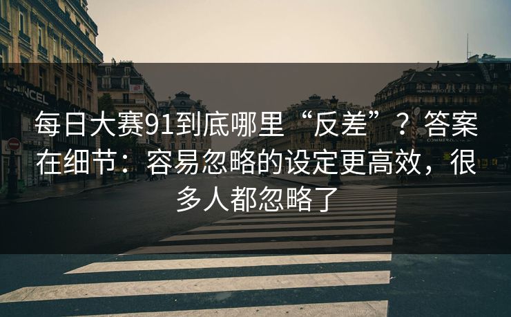 每日大赛91到底哪里“反差”?答案在细节:容易忽略的设定更高效,很多人都忽略了 每日大赛91到底哪里“反差”?答案在细节:容易忽略的设定更高效,很多人都忽略了