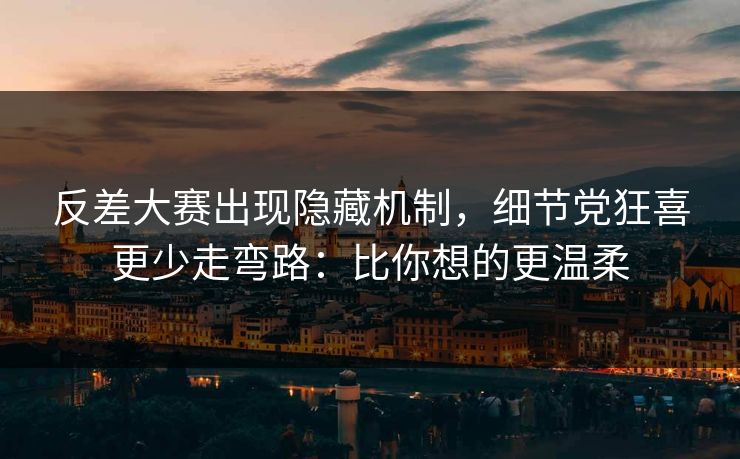 反差大赛出现隐藏机制，细节党狂喜更少走弯路：比你想的更温柔