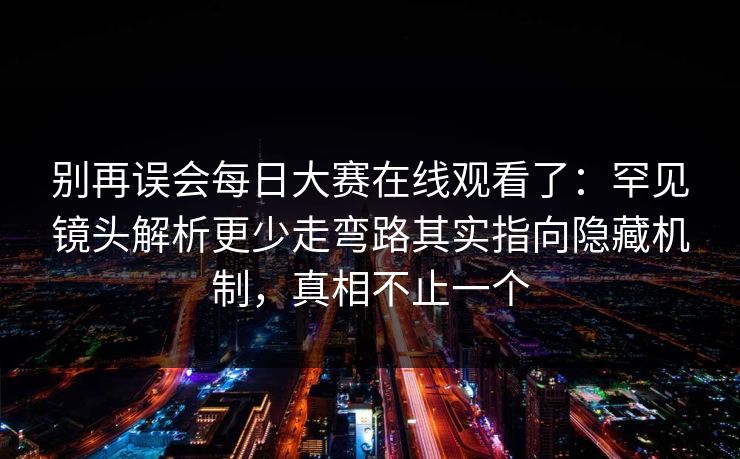别再误会每日大赛在线观看了：罕见镜头解析更少走弯路其实指向隐藏机制，真相不止一个