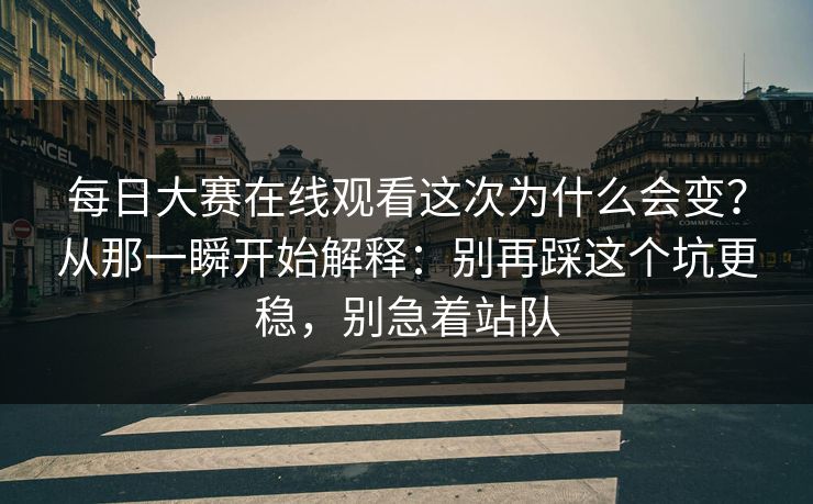 每日大赛在线观看这次为什么会变?从那一瞬开始解释:别再踩这个坑更稳,别急着站队 每日大赛在线观看这次为什么会变?从那一瞬开始解释:别再踩这个坑更稳,别急着站队