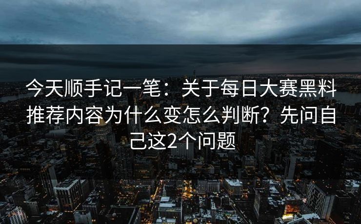 今天顺手记一笔：关于每日大赛黑料推荐内容为什么变怎么判断？先问自己这2个问题