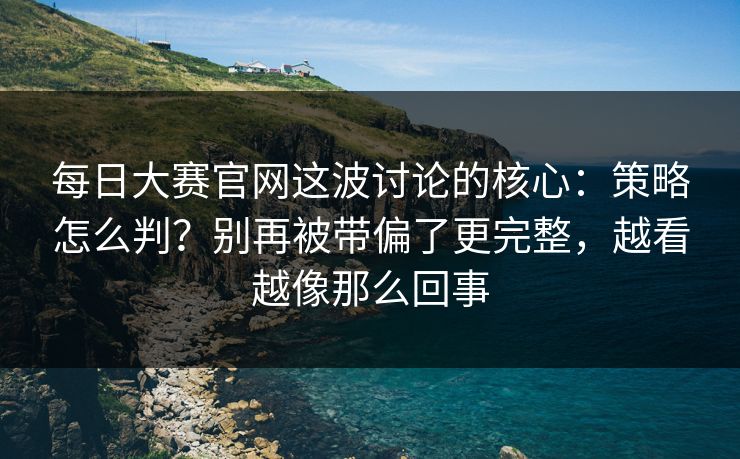 每日大赛官网这波讨论的核心：策略怎么判？别再被带偏了更完整，越看越像那么回事