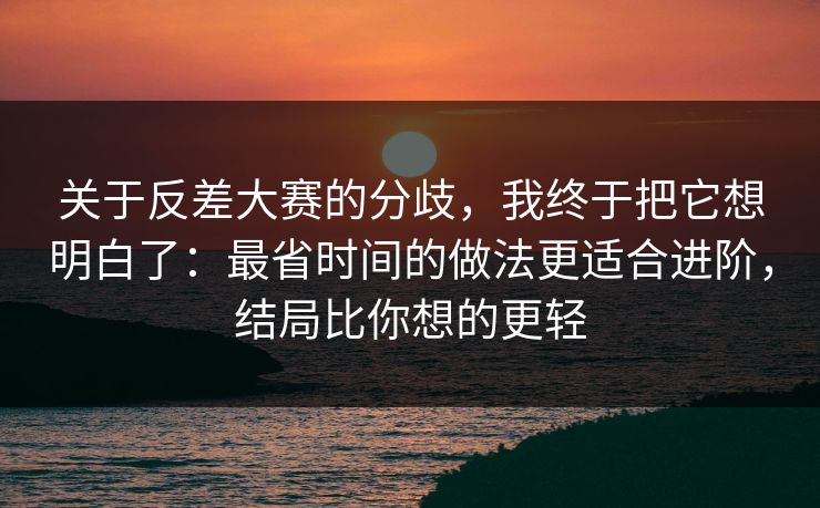 关于反差大赛的分歧，我终于把它想明白了：最省时间的做法更适合进阶，结局比你想的更轻