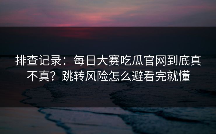 排查记录:每日大赛吃瓜官网到底真不真?跳转风险怎么避看完就懂 排查记录:每日大赛吃瓜官网到底真不真?跳转风险怎么避看完就懂
