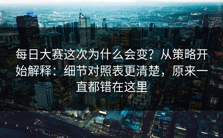 每日大赛这次为什么会变?从策略开始解释:细节对照表更清楚,原来一直都错在这里 每日大赛这次为什么会变?从策略开始解释:细节对照表更清楚,原来一直都错在这里