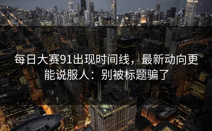 每日大赛91出现时间线,最新动向更能说服人:别被标题骗了 每日大赛91出现时间线,最新动向更能说服人:别被标题骗了
